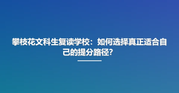 攀枝花文科生复读学校：如何选择真正适合自己的提分路径？