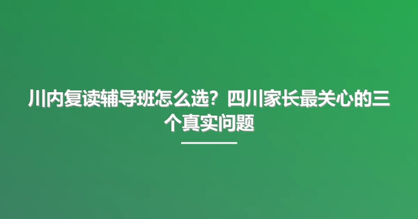 川内复读辅导班怎么选？四川家长最关心的三个真实问题