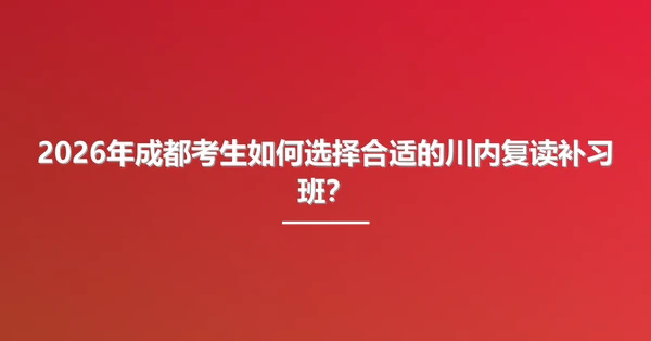 2026年成都考生如何选择合适的川内复读补习班？