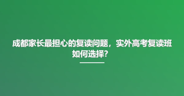 成都家长最担心的复读问题，实外高考复读班如何选择？