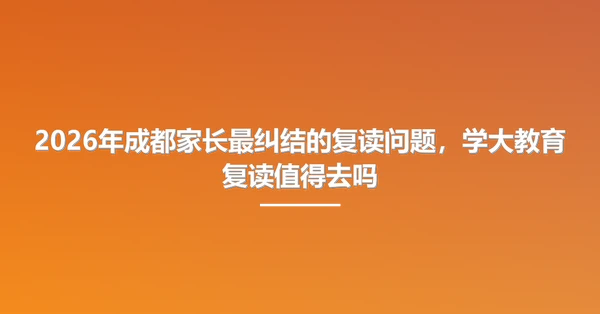 2026年成都家长最纠结的复读问题，学大教育复读值得去吗