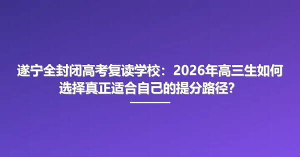 遂宁全封闭高考复读学校：2026年高三生如何选择真正适合自己的提分路径？