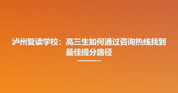 泸州复读学校：高三生如何通过咨询热线找到最佳提分路径