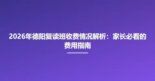 2026年德阳复读班收费情况解析：家长必看的费用指南