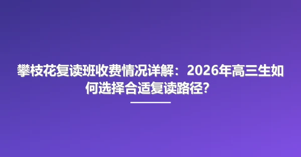 攀枝花复读班收费情况详解：2026年高三生如何选择合适复读路径？