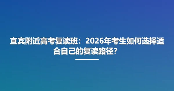 宜宾附近高考复读班：2026年考生如何选择适合自己的复读路径？