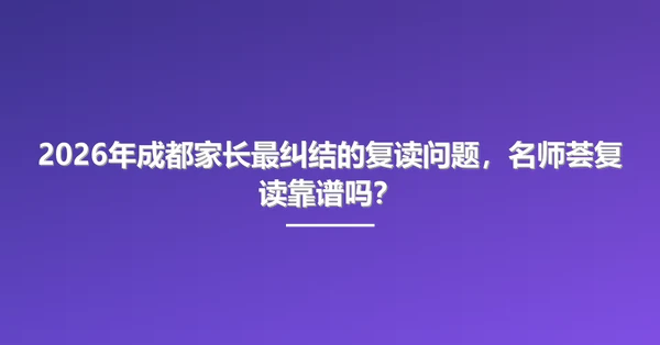 2026年成都家长最纠结的复读问题，名师荟复读靠谱吗？