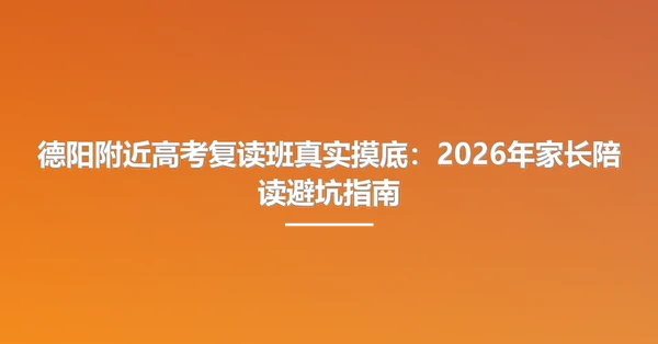 德阳附近高考复读班真实摸底：2026年家长陪读避坑指南