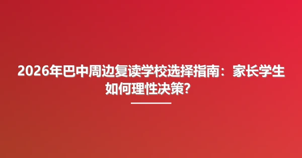 2026年巴中周边复读学校选择指南：家长学生如何理性决策？