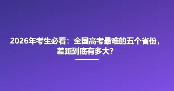 2026年考生必看：全国高考最难的五个省份，差距到底有多大？