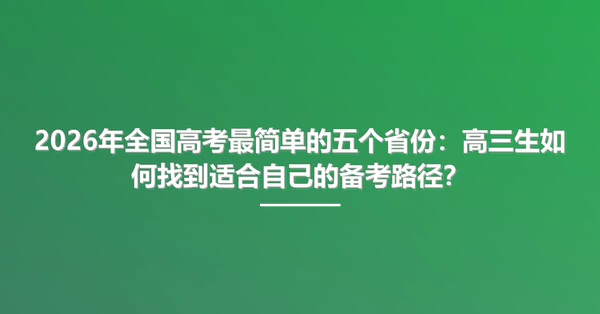 2026年全国高考最简单的五个省份：高三生如何找到适合自己的备考路径？