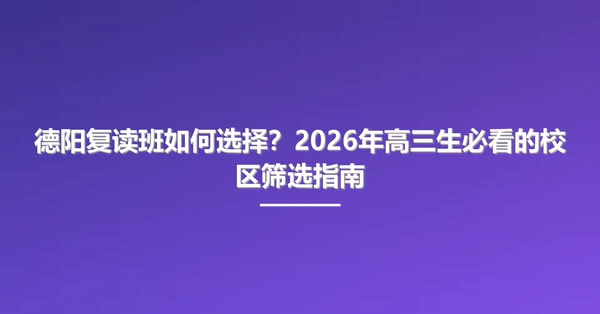 德阳复读班如何选择？2026年高三生必看的校区筛选指南