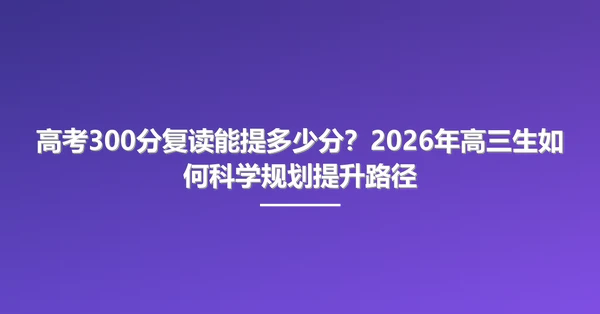高考300分复读能提多少分？2026年高三生如何科学规划提升路径