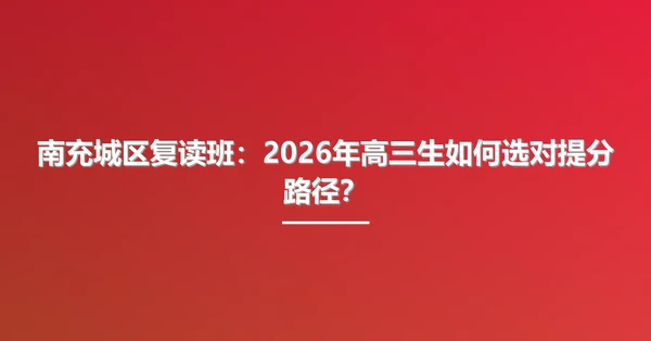 南充城区复读班：2026年高三生如何选对提分路径？