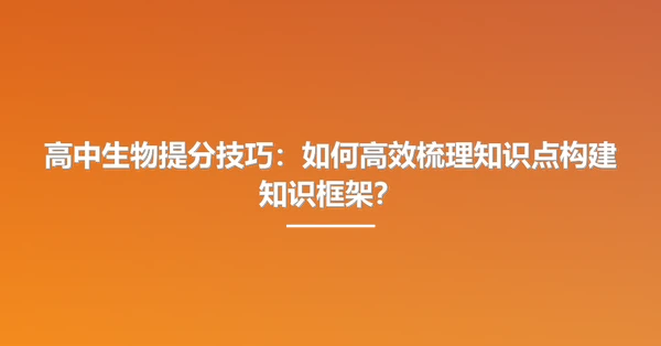 高中生物提分技巧：如何高效梳理知识点构建知识框架？