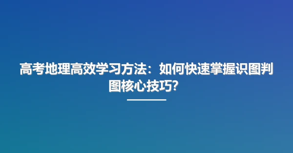 高考地理高效学习方法：如何快速掌握识图判图核心技巧？