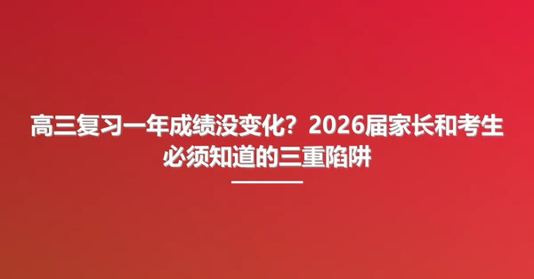 高三复习一年成绩没变化？2026届家长和考生必须知道的三重陷阱