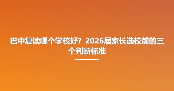 巴中复读哪个学校好？2026届家长选校前的三个判断标准