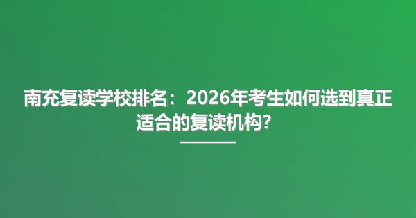 南充复读学校排名：2026年考生如何选到真正适合的复读机构？