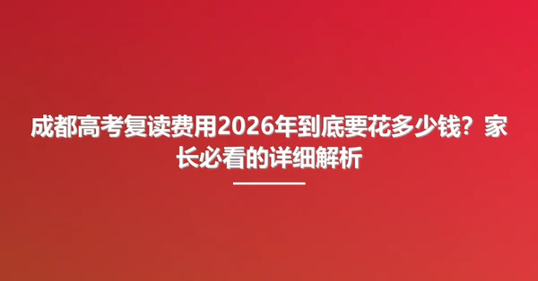 成都高考复读费用2026年到底要花多少钱？家长必看的详细解析