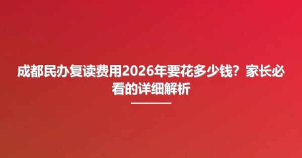 成都民办复读费用2026年要花多少钱？家长必看的详细解析