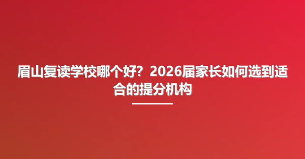 眉山复读学校哪个好？2026届家长如何选到适合的提分机构