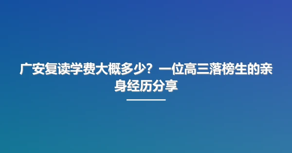 广安复读学费大概多少？一位高三落榜生的亲身经历分享