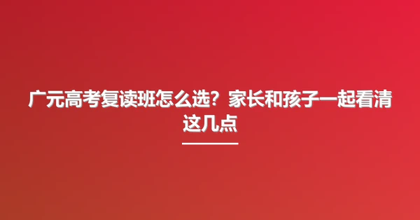 广元高考复读班怎么选？家长和孩子一起看清这几点