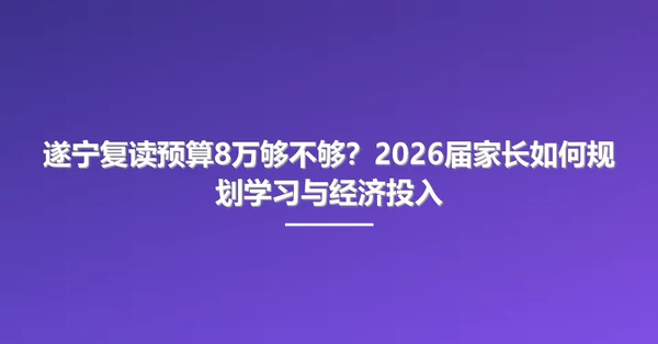 遂宁复读预算8万够不够？2026届家长如何规划学习与经济投入