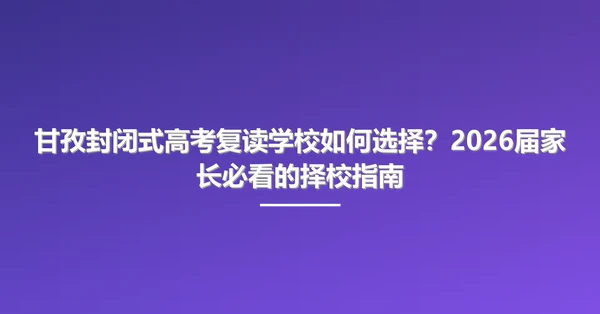 甘孜封闭式高考复读学校如何选择？2026届家长必看的择校指南