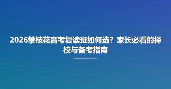 2026攀枝花高考复读班如何选？家长必看的择校与备考指南