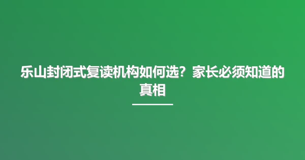 乐山封闭式复读机构如何选？家长必须知道的真相