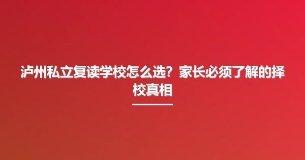 泸州私立复读学校怎么选？家长必须了解的择校真相