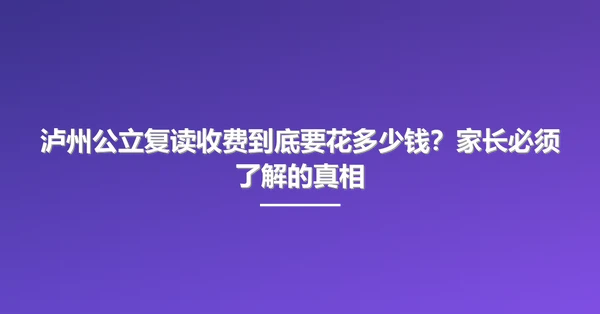 泸州公立复读收费到底要花多少钱？家长必须了解的真相