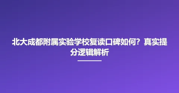 北大成都附属实验学校复读口碑如何？真实提分逻辑解析