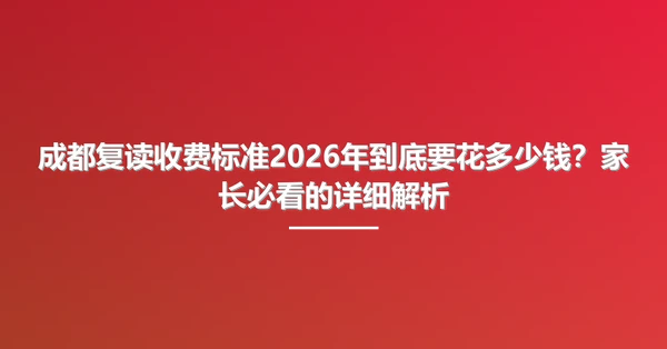 成都复读收费标准2026年到底要花多少钱？家长必看的详细解析