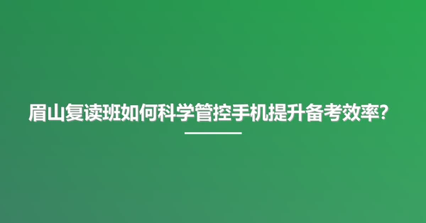 眉山复读班如何科学管控手机提升备考效率？