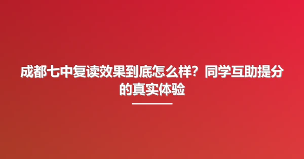 成都七中复读效果到底怎么样？同学互助提分的真实体验