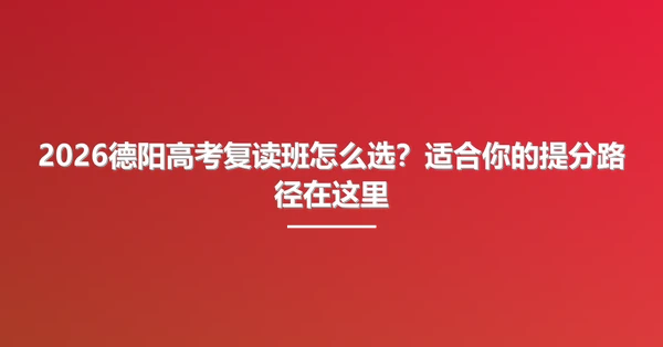 2026德阳高考复读班怎么选？适合你的提分路径在这里