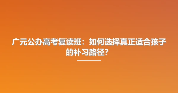 广元公办高考复读班：如何选择真正适合孩子的补习路径？