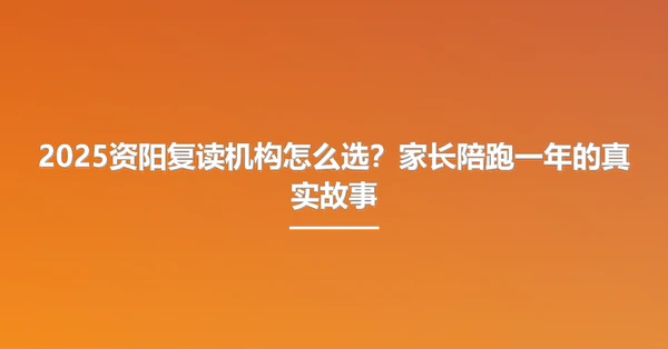 2025资阳复读机构怎么选？家长陪跑一年的真实故事