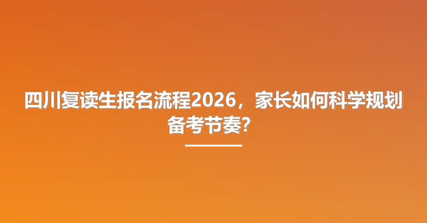 四川复读生报名流程2026，家长如何科学规划备考节奏？