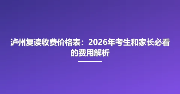 泸州复读收费价格表：2026年考生和家长必看的费用解析