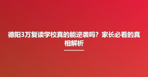 德阳3万复读学校真的能逆袭吗？家长必看的真相解析