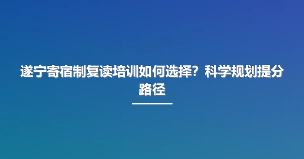 遂宁寄宿制复读培训如何选择?科学规划提分路径