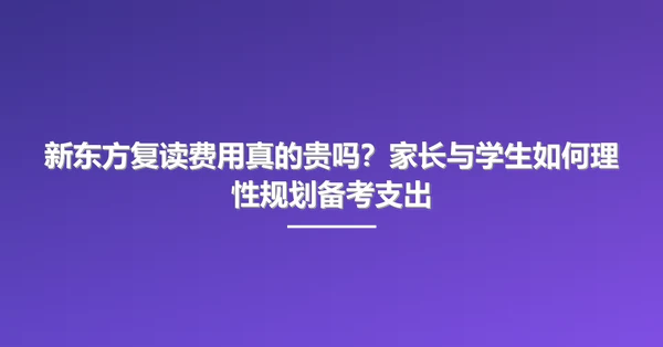新东方复读费用真的贵吗？家长与学生如何理性规划备考支出
