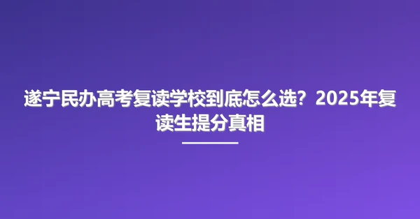 遂宁民办高考复读学校到底怎么选?2025年复读生提分真相