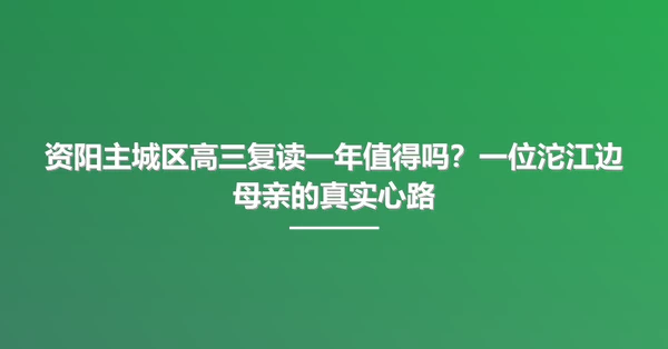 资阳主城区高三复读一年值得吗?一位沱江边母亲的真实心路
