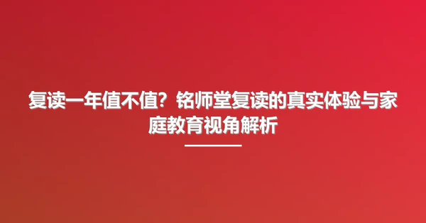 复读一年值不值?铭师堂复读的真实体验与家庭教育视角解析