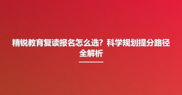 精锐教育复读报名怎么选？科学规划提分路径全解析